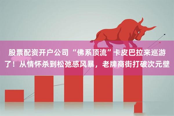 股票配资开户公司 “佛系顶流”卡皮巴拉来巡游了！从情怀杀到松弛感风暴，老牌商街打破次元壁