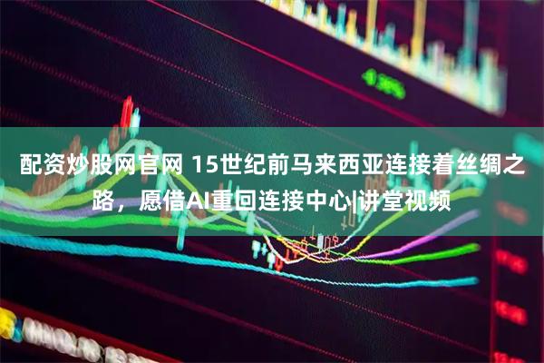 配资炒股网官网 15世纪前马来西亚连接着丝绸之路，愿借AI重回连接中心|讲堂视频