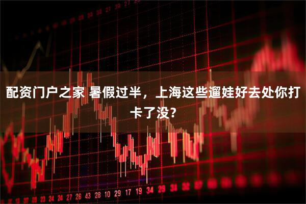 配资门户之家 暑假过半，上海这些遛娃好去处你打卡了没？