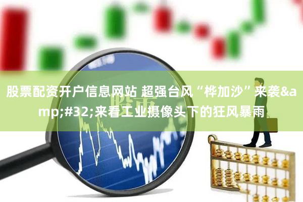 股票配资开户信息网站 超强台风“桦加沙”来袭&#32;来看工业摄像头下的狂风暴雨