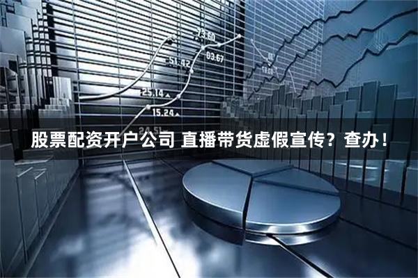 股票配资开户公司 直播带货虚假宣传？查办！